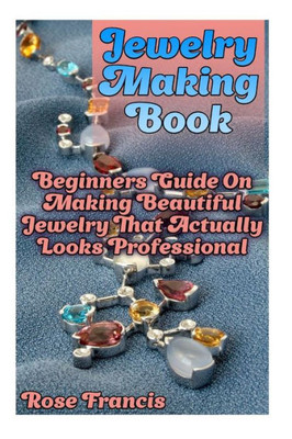 Jewelry Making Book: Beginners Guide On Making Beautiful Jewelry That Actually Looks Professional