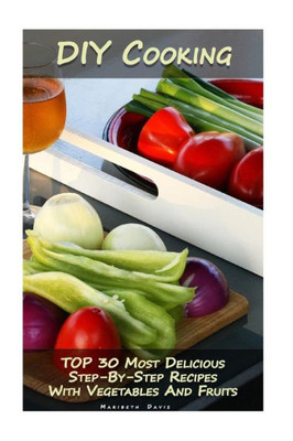 DIY Cooking: TOP 30 Most Delicious Step-By-Step Recipes With Vegetables And Fruits: (Home Cooking, Recipes With Vegetables, Recipes With Fruits) (Recipes Book, Cooking At Home)
