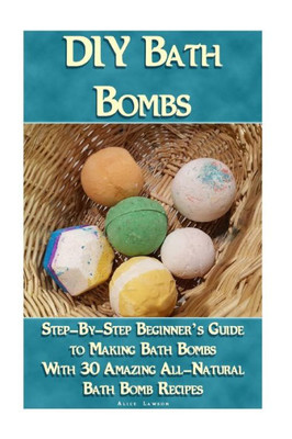 DIY Bath Bombs: Step-By-Step Beginners Guide To Making Bath Bombs With 30 Amazing All-Natural Bath Bomb Recipes: (Essential Oils, Natural Recipes, Organic Recipes) (Bath Bombs, Aromatherapy)