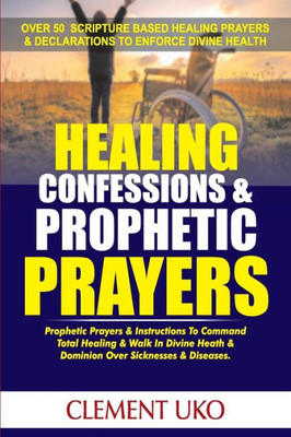 Healing Confessions & Prophetic Prayers: Prophetic Prayers & Instructions to Command Total Healing & Walk in Divine Health & Dominion over Sicknesses & Diseases