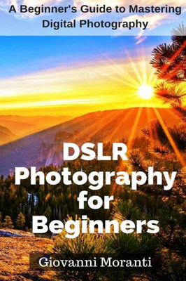 DSLR Photography for beginners: A beginners guide to mastering digital photography