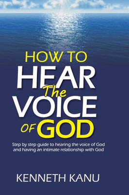 How To Hear The Voice Of God: Step by step guide to hearing the voice of God and having an intimate relationship with God