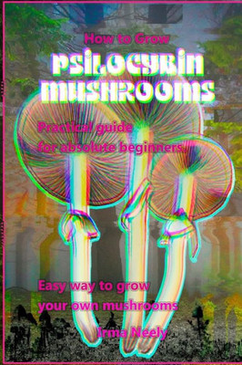 How to grow psilocybin mushrooms: Practical guide for absolute beginners. Easy way to grow your own mushrooms.