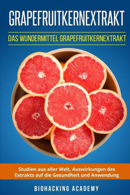 Grapefruitkernextrakt: Das Wundermittel Grapefruitkernextrakt. Studien aus aller Welt, Auswirkungen des Extrakts auf die Gesundheit und Anwendung. (German Edition)