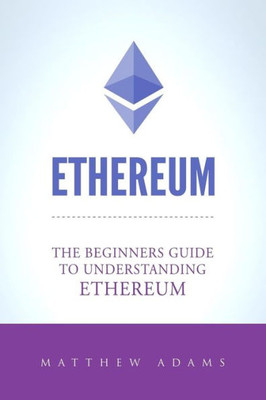Ethereum: The Beginners Guide To Understanding Ethereum, Ether, Smart Contracts, Ethereum Mining, ICO, Cryptocurrency, Cryptocurrency Investing