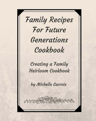 Family Recipes for Future Generations Cookbook: Creating a Family Heirloom Cookbook