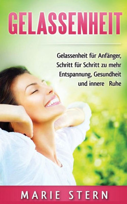 Gelassenheit: Gelassenheit für Anfänger, Schritt für Schritt zu mehr Entspannung, Gesundheit und innere Ruhe (German Edition)