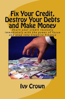 Fix Your Credit, Destroy Your Debts and Make Money: Start your credit recovery immediately with the power of focus. Use this tried and tested strategy ... cards and mortgages in 12 months or less.