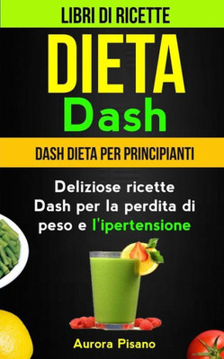 Dieta Dash (Collezione): Libri di ricette: Dash Dieta per Principianti: Deliziose ricette Dash per la perdita di peso e l'ipertensione (Italian Edition)