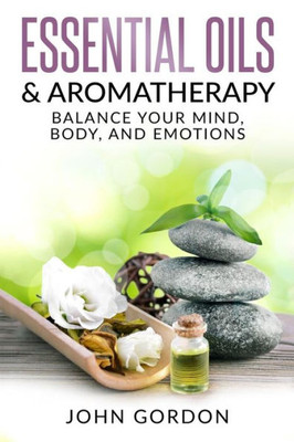 Essential Oils & Aromatherapy: Balance Your Mind, Body, and Emotions