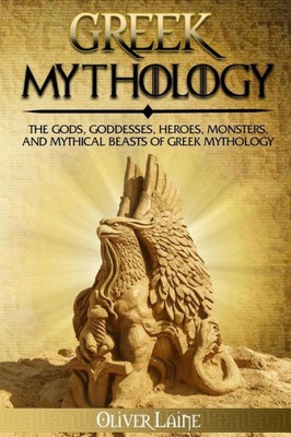 Greek Mythology: The Gods, Goddesses, Heroes, Monsters, and Mythical Beasts of Greek Mythology (Mythology Uncovered)