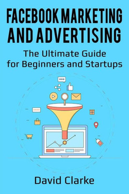 Facebook Marketing and Advertising: The Ultimate Guide for Beginners and Startups