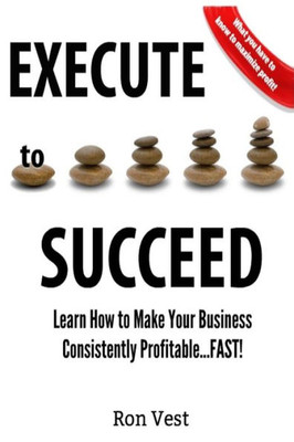 Execute to Succeed: Learn How to Make Your Business Consistently Profitability...FAST!