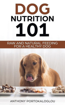 Dog Nutrition 101: Raw And Natural Feeding for a Healthy Dog (Dog Nutrition Needs and Facts)