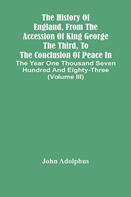 The History Of England, From The Accession Of King George The Third, To The Conclusion Of Peace In The Year One Thousand Seven Hundred And Eighty-Three (Volume Iii)