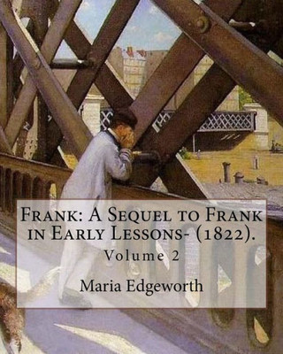 Frank: A Sequel to Frank in Early Lessons- (1822). By: Maria Edgeworth (Volume 2). In two volume: Maria Edgeworth (1 January 1768  22 May 1849) was a ... writer of adults' and children's literature.