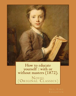 How to educate yourself : with or without masters (1872). By: Geo. Cary Eggleston: Novel (Original Classics)