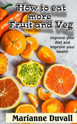 How to Eat More Fruit and Veg: Improve your diet and improve your health