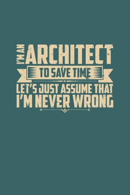 I'm An Architect To Save Time Let's Just Assume That I'm Never Wrong