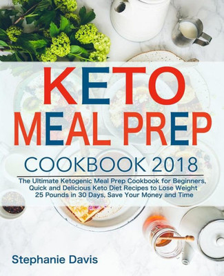 Keto Meal Prep 2018: The Ultimate Ketogenic Meal Prep Cookbook for Beginners, Quick and Delicious Keto Diet Recipes to Lose Weight 25 Pounds in 30 Days, Save Your Money and Time