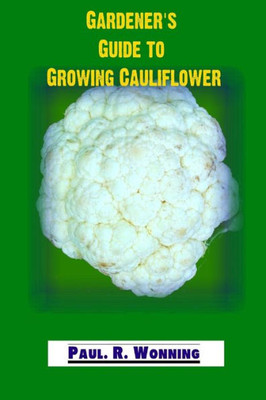 Gardener's Guide to Growing Cauliflower: A Primer on the Culture of Cauliflower (Gardener's Guide to Growing Your Vegetable Garden)