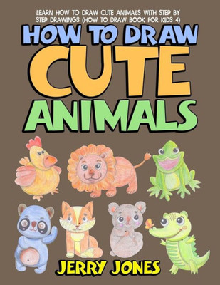 How to Draw Cute Animals: Learn How to Draw Cute Animals with Step by Step Drawings (How to Draw Book for Kids)