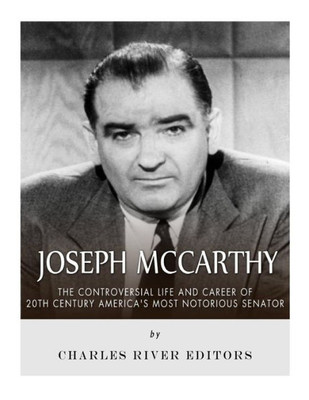 Joseph McCarthy: The Controversial Life and Career of 20th Century Americas Most Notorious Senator