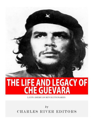Latin American Revolutionaries: The Life and Legacy of Che Guevara