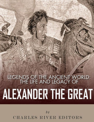 Legends of the Ancient World: The Life and Legacy of Alexander the Great