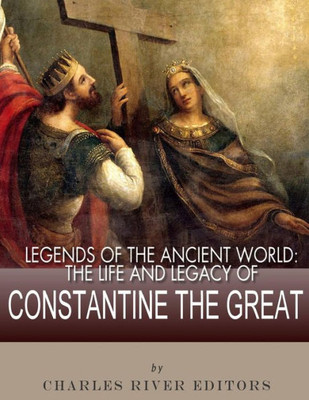 Legends of the Ancient World: The Life and Legacy of Constantine the Great
