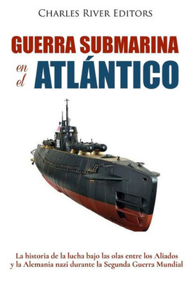Guerra submarina en el Atlántico: La historia de la lucha bajo las olas entre los Aliados y la Alemania nazi durante la Segunda Guerra Mundial (Spanish Edition)