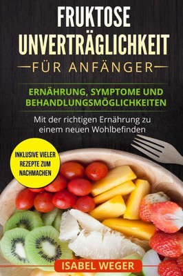 Fruktose Unverträglichkeit für Anfänger: Ernährung, Symptome und Behandlungsmöglichkeiten. Mit der richtigen Ernährung zu einem neuen Wohlbefinden. ... Rezepte zum nachmachen. (German Edition)
