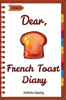 Dear, French Toast Diary: Make An Awesome Month With 30 Best French Toast Recipes! (French Toast Cookbook, French Toast Book, French Toast Recipe Book, French Toast Food)