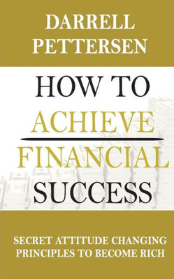 How to Achieve Financial Success: Secret Attitude Changing Principles to Become Rich