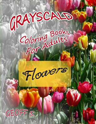 Flowers Grayscale Coloring Books For Adults: A Grayscale Adult Coloring Book of Flowers (Coloring Books for Grownups) (Volume 1)