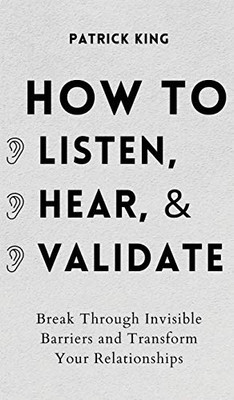How to Listen, Hear, and Validate: Break Through Invisible Barriers and Transform Your Relationships - Hardcover