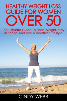 Healthy Weight Loss Guide For Women Over 50: The Ultimate Guide To Shed Weight, Stay In Shape And Live A Healthier Lifestyle