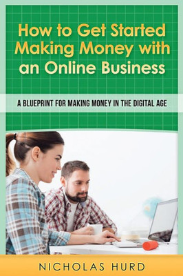 How to Get Started Making Money with an Online Business: A Blueprint for Making Money in the Digital Age