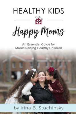 Healthy Kids Happy Moms: An Essential Guide for Moms Raising Healthy Children