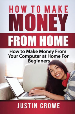 How To Make Money From Home: How to Make Money from Your Computer at Home for Beginners