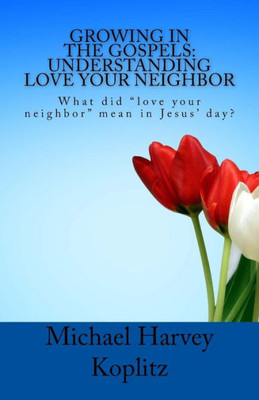 Growing in the Gospels: Understanding Love Your Neighbor: What did love your neighbor" mean in Jesus day?