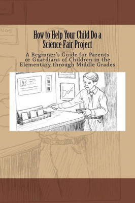 How to Help Your Child Do a Science Fair Project: A Beginners Guide for Parents or Guardians of Children in the Elementary through Middle Grades