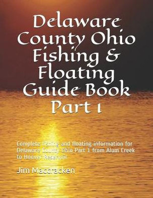 Delaware County Ohio Fishing & Floating Guide Book Part 1: Complete fishing and floating information for Delaware County Ohio Part 1 from Alum Creek to Hoover Reservoir