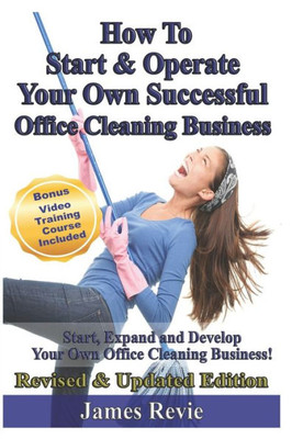 How To Start and Operate Your Own Successful Office Cleaning Business: Start, Expand and Develop Your Own Office Cleaning Business