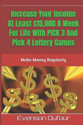 Increase Your Income At Least $15,000 A Week For Life With PICK 3 And Pick 4 Lottery Games: Make Money Regularly