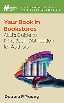 Your Book in Bookstores: ALLi's Guide to Print Book Distribution for Authors (Publishing Guides for Indie Authors)