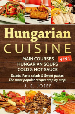 Hungarian Cuisine 4 IN 1: Main courses: Hungarian Cookbooks in English for Beginners, Hungarian soups, Cold & Hot sauces Salads, Pasta salads & Sweet pastas