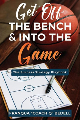 Get Off The Bench & Into The Game: The Success Strategy Playbook