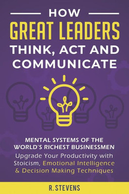 How Great Leaders Think, Act and Communicate: Mental Systems of the Worlds Richest Businessmen  Upgrade Your Productivity with Stoicism, Emotional Intelligence & Decision Making Techniques