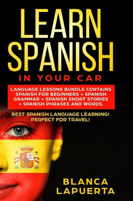 LEARN SPANISH IN YOUR CAR: Language Lessons Bundle Contains Spanish For Beginners + Spanish Grammar + Spanish Short Stories +Spanish Phrases And Words. Best Spanish Language Learning!